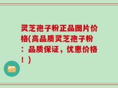 灵芝孢子粉正品图片价格(高品质灵芝孢子粉：品质保证，优惠价格！)