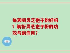 每天喝灵芝孢子粉好吗？解析灵芝孢子粉的功效与副作用？