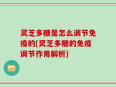 灵芝多糖是怎么调节免疫的(灵芝多糖的免疫调节作用解析)