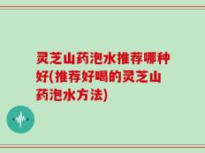 灵芝山药泡水推荐哪种好(推荐好喝的灵芝山药泡水方法)
