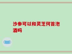 沙参可以和灵芝何首泡酒吗