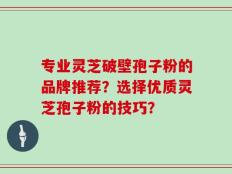 专业灵芝破壁孢子粉的品牌推荐？选择优质灵芝孢子粉的技巧？