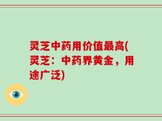 灵芝中药用价值最高(灵芝：中药界黄金，用途广泛)