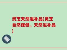 灵芝天然滋补品(灵芝自然保健，天然滋补品)