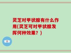 灵芝对甲状腺有什么作用(灵芝可对甲状腺发挥何种效果？)