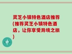 灵芝小镇特色酒店推荐(推荐灵芝小镇特色酒店，让你享受异境之旅)
