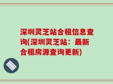 深圳灵芝站合租信息查询(深圳灵芝站：最新合租房源查询更新)