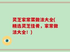 灵芝家常菜做法大全(精选灵芝佳肴，家常做法大全！)