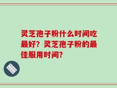 灵芝孢子粉什么时间吃最好？灵芝孢子粉的最佳服用时间？