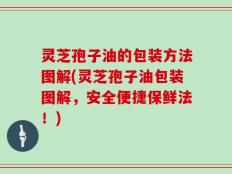灵芝孢子油的包装方法图解(灵芝孢子油包装图解，安全便捷保鲜法！)