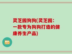 灵芝园狗狗(灵芝园：一款专为狗狗打造的健康养生产品)