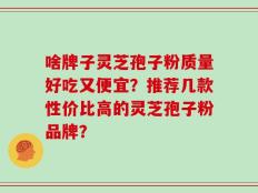 啥牌子灵芝孢子粉质量好吃又便宜？推荐几款性价比高的灵芝孢子粉品牌？