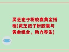 灵芝孢子粉胶囊黄金搭档(灵芝孢子粉胶囊与黄金组合，助力养生)