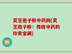 灵芝孢子粉中药网(灵芝孢子粉：传统中药的珍贵宝藏)