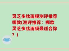 灵芝多肽面膜测评推荐哪款(测评推荐：哪款灵芝多肽面膜最适合你？)