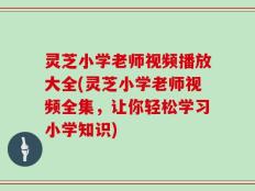 灵芝小学老师视频播放大全(灵芝小学老师视频全集，让你轻松学习小学知识)