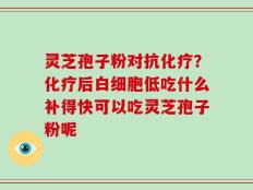 灵芝孢子粉对抗化疗？化疗后白细胞低吃什么补得快可以吃灵芝孢子粉呢