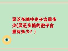 灵芝多糖中孢子含量多少(灵芝多糖的孢子含量有多少？)