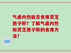 气虚内热能否食用灵芝孢子粉？了解气虚内热和灵芝孢子粉的食用方法？