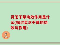 灵芝干草功效作用是什么(探讨灵芝干草的功效与作用)
