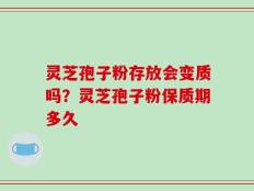 灵芝孢子粉存放会变质吗？灵芝孢子粉保质期多久