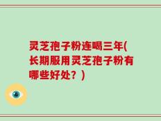 灵芝孢子粉连喝三年(长期服用灵芝孢子粉有哪些好处？)
