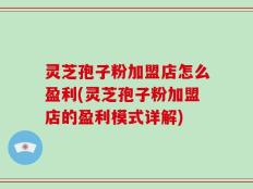 灵芝孢子粉加盟店怎么盈利(灵芝孢子粉加盟店的盈利模式详解)