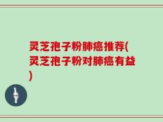 灵芝孢子粉肺癌推荐(灵芝孢子粉对肺癌有益)