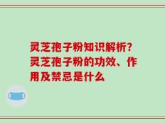 灵芝孢子粉知识解析？灵芝孢子粉的功效、作用及禁忌是什么