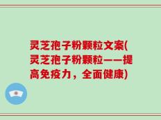 灵芝孢子粉颗粒文案(灵芝孢子粉颗粒——提高免疫力，全面健康)