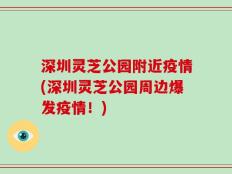 深圳灵芝公园附近疫情(深圳灵芝公园周边爆发疫情！)