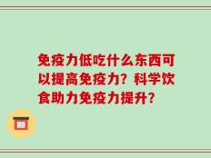 免疫力低吃什么东西可以提高免疫力？科学饮食助力免疫力提升？