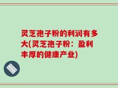 灵芝孢子粉的利润有多大(灵芝孢子粉：盈利丰厚的健康产业)