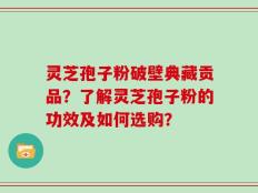 灵芝孢子粉破壁典藏贡品？了解灵芝孢子粉的功效及如何选购？