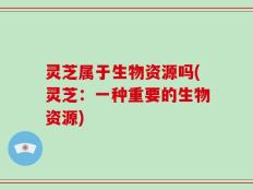 灵芝属于生物资源吗(灵芝：一种重要的生物资源)