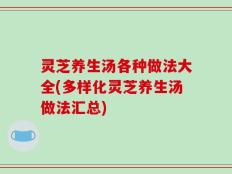 灵芝养生汤各种做法大全(多样化灵芝养生汤做法汇总)