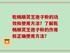 乾畅顺灵芝孢子粉的功效和使用方法？了解乾畅顺灵芝孢子粉的作用和正确使用方法？