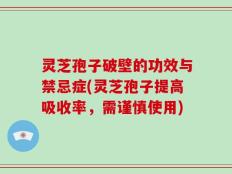 灵芝孢子破壁的功效与禁忌症(灵芝孢子提高吸收率，需谨慎使用)