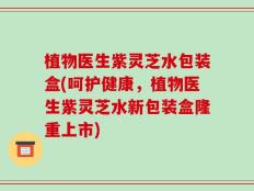 植物医生紫灵芝水包装盒(呵护健康，植物医生紫灵芝水新包装盒隆重上市)