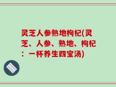 灵芝人参熟地枸杞(灵芝、人参、熟地、枸杞：一杯养生四宝汤)