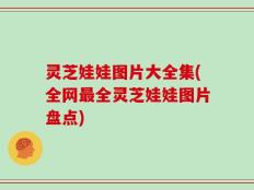 灵芝娃娃图片大全集(全网最全灵芝娃娃图片盘点)