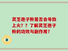 灵芝孢子粉是否会导致上火？？了解灵芝孢子粉的功效与副作用？
