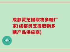 成都灵芝提取物多糖厂家(成都灵芝提取物多糖产品供应商)