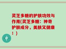 灵芝多糖的护肤功效与作用(灵芝多糖：神奇护肤成分，美肤又健康！)