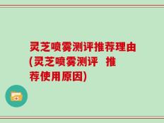 灵芝喷雾测评推荐理由(灵芝喷雾测评  推荐使用原因)