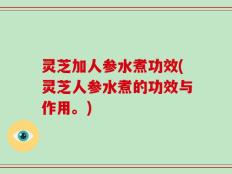灵芝加人参水煮功效(灵芝人参水煮的功效与作用。)