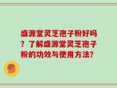 盛源堂灵芝孢子粉好吗？了解盛源堂灵芝孢子粉的功效与使用方法？