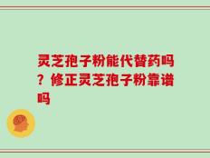 灵芝孢子粉能代替药吗？修正灵芝孢子粉靠谱吗