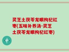 灵芝土茯苓龙眼枸杞红枣(五味补养汤-灵芝土茯苓龙眼枸杞红枣)