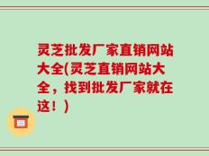 灵芝批发厂家直销网站大全(灵芝直销网站大全，找到批发厂家就在这！)